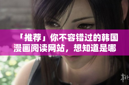 「推荐」你不容错过的韩国漫画阅读网站，想知道是哪个吗？