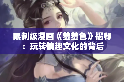 限制级漫画《羞羞色》揭秘：玩转情趣文化的背后