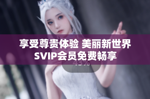 享受尊贵体验 美丽新世界SVIP会员免费畅享