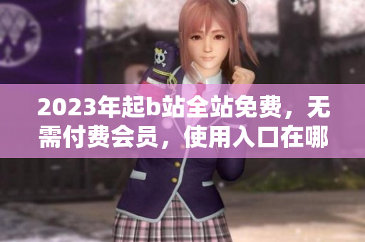 2023年起b站全站免费，无需付费会员，使用入口在哪？