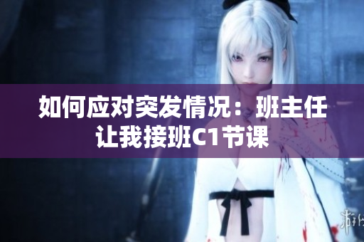 如何应对突发情况：班主任让我接班C1节课