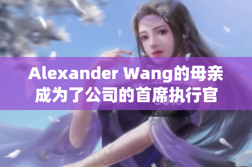 Alexander Wang的母亲成为了公司的首席执行官