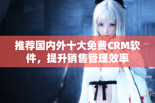 推荐国内外十大免费CRM软件，提升销售管理效率