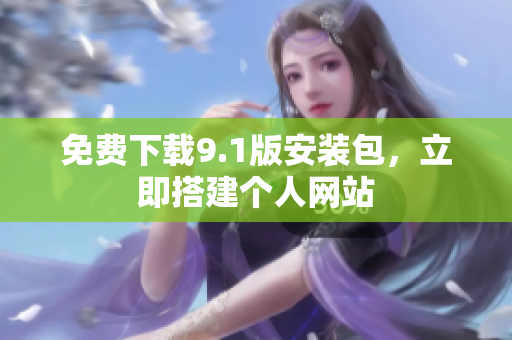 免费下载9.1版安装包，立即搭建个人网站