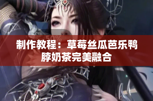 制作教程：草莓丝瓜芭乐鸭脖奶茶完美融合