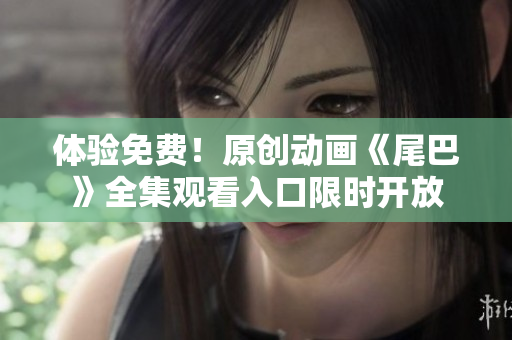 体验免费！原创动画《尾巴》全集观看入口限时开放