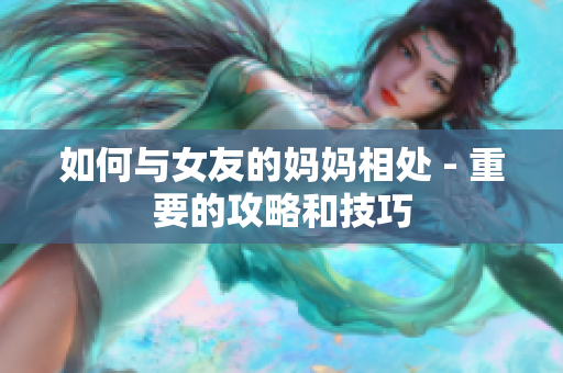 如何与女友的妈妈相处 - 重要的攻略和技巧
