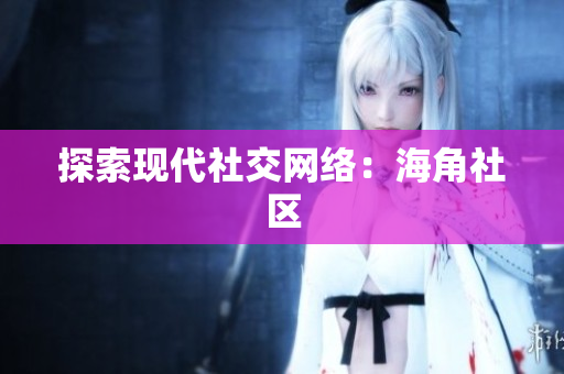 探索现代社交网络：海角社区