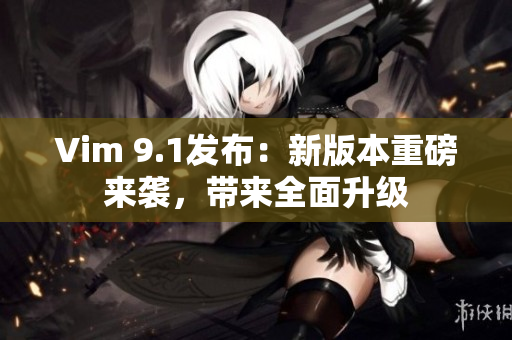 Vim 9.1发布：新版本重磅来袭，带来全面升级