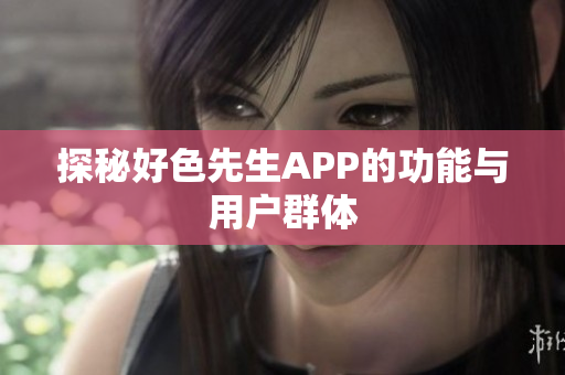 探秘好色先生APP的功能与用户群体