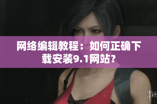 网络编辑教程：如何正确下载安装9.1网站？