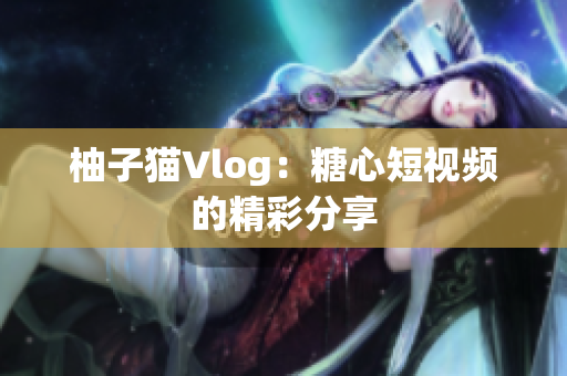 柚子猫Vlog：糖心短视频的精彩分享