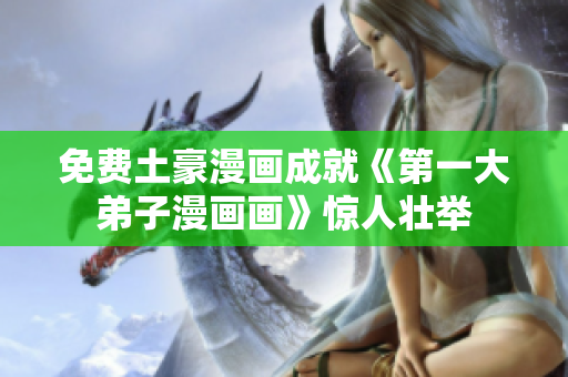 免费土豪漫画成就《第一大弟子漫画画》惊人壮举