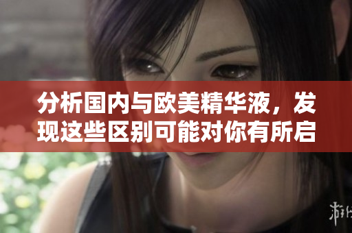 分析国内与欧美精华液，发现这些区别可能对你有所启示