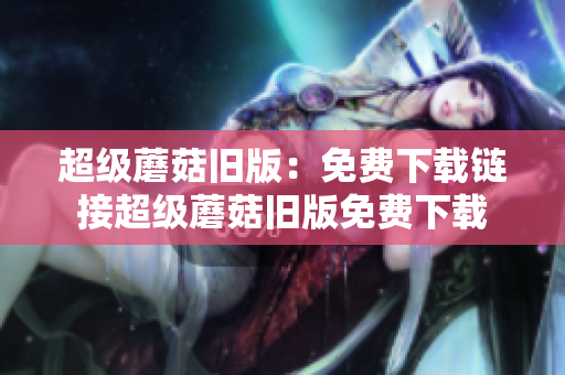 超级蘑菇旧版：免费下载链接超级蘑菇旧版免费下载