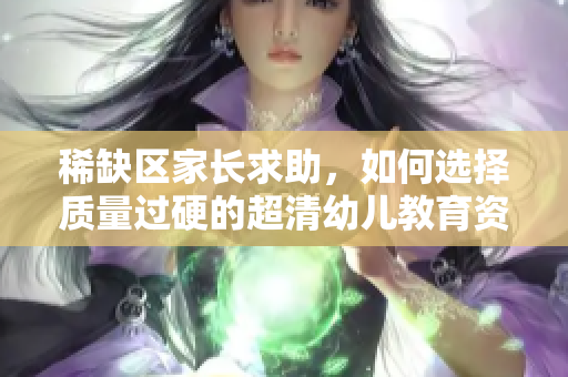 稀缺区家长求助，如何选择质量过硬的超清幼儿教育资源