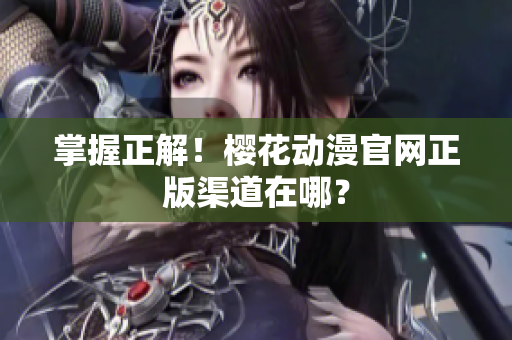 掌握正解！樱花动漫官网正版渠道在哪？