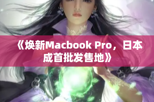 《焕新Macbook Pro，日本成首批发售地》