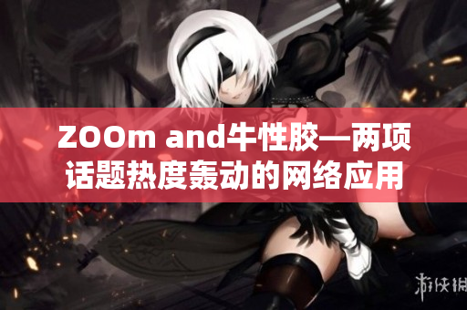 ZOOm and牛性胶—两项话题热度轰动的网络应用