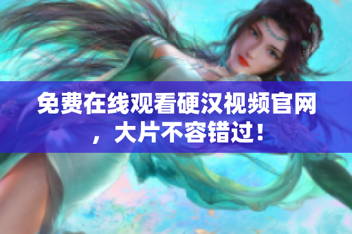 免费在线观看硬汉视频官网，大片不容错过！