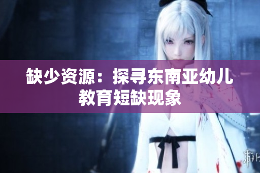 缺少资源：探寻东南亚幼儿教育短缺现象