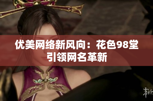 优美网络新风向：花色98堂引领网名革新