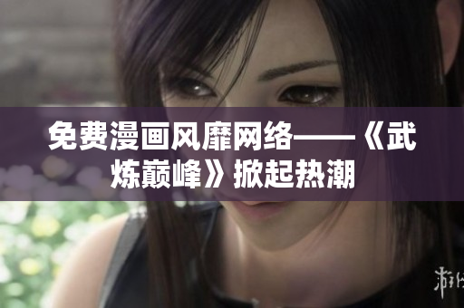 免费漫画风靡网络——《武炼巅峰》掀起热潮