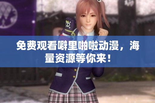 免费观看噼里啪啦动漫，海量资源等你来！
