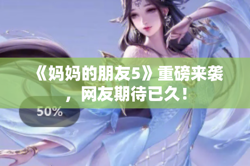 《妈妈的朋友5》重磅来袭，网友期待已久！