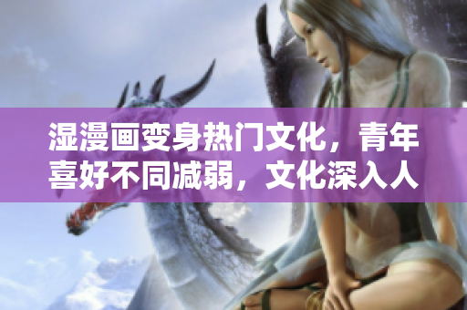 湿漫画变身热门文化，青年喜好不同减弱，文化深入人心