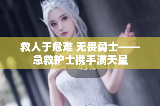 救人于危难 无畏勇士——急救护士携手满天星