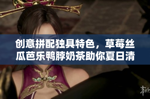 创意拼配独具特色，草莓丝瓜芭乐鸭脖奶茶助你夏日清凉！