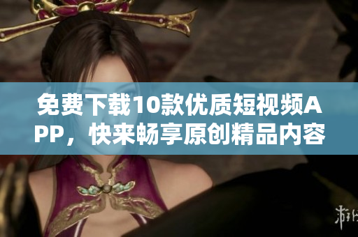 免费下载10款优质短视频APP，快来畅享原创精品内容