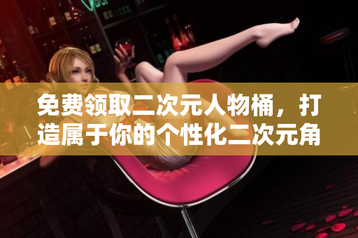 免费领取二次元人物桶，打造属于你的个性化二次元角色！
