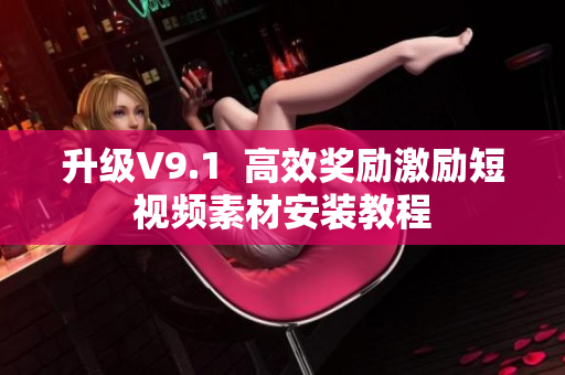 升级V9.1  高效奖励激励短视频素材安装教程