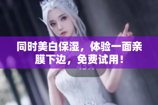 同时美白保湿，体验一面亲膜下边，免费试用！