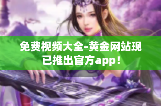 免费视频大全-黄金网站现已推出官方app！