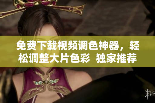 免费下载视频调色神器，轻松调整大片色彩  独家推荐