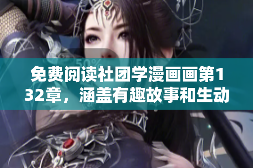 免费阅读社团学漫画画第132章，涵盖有趣故事和生动插画