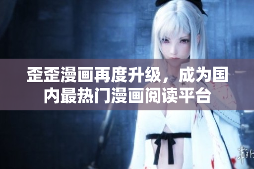 歪歪漫画再度升级，成为国内最热门漫画阅读平台