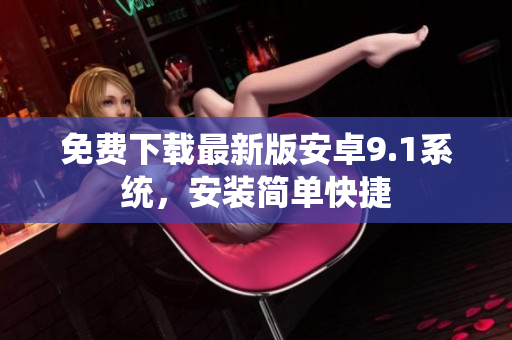 免费下载最新版安卓9.1系统，安装简单快捷