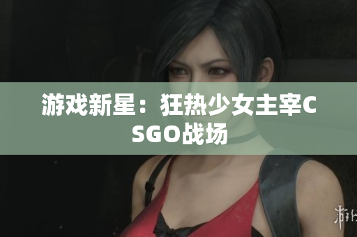 游戏新星：狂热少女主宰CSGO战场
