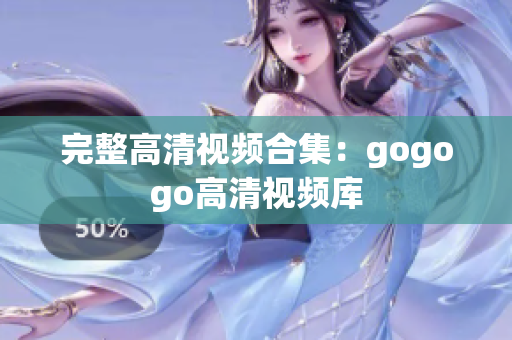 完整高清视频合集：gogogo高清视频库