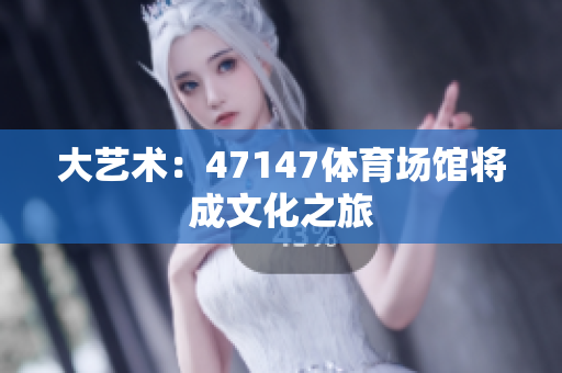大艺术：47147体育场馆将成文化之旅