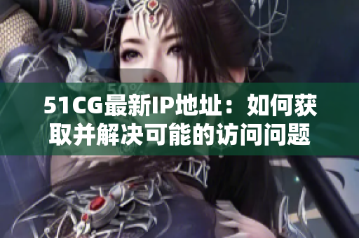 51CG最新IP地址：如何获取并解决可能的访问问题