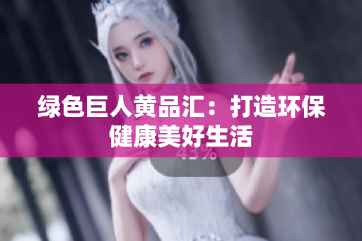 绿色巨人黄品汇：打造环保健康美好生活