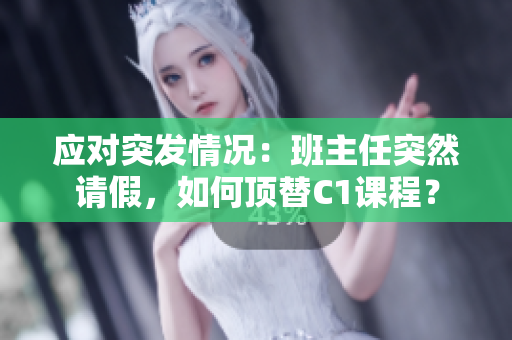 应对突发情况：班主任突然请假，如何顶替C1课程？
