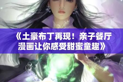 《土豪布丁再现！亲子餐厅漫画让你感受甜蜜童趣》