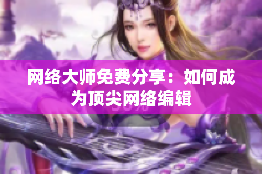网络大师免费分享：如何成为顶尖网络编辑
