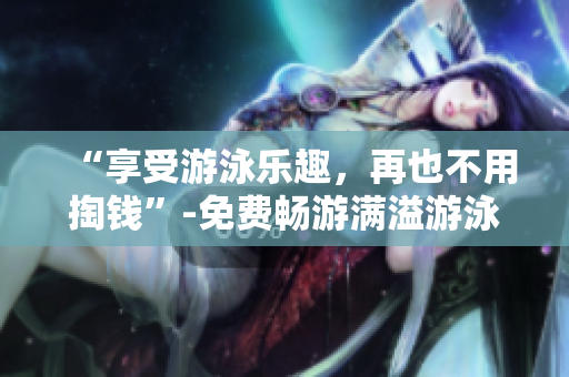 “享受游泳乐趣，再也不用掏钱”-免费畅游满溢游泳池